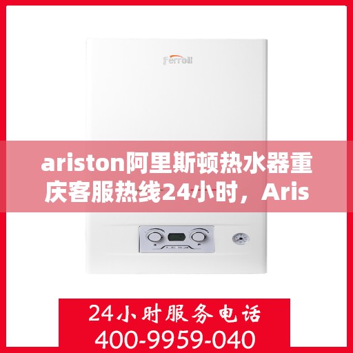 ariston阿里斯顿热水器重庆客服热线24小时，Ariston阿里斯顿热水器重庆全天候客服热线，贴心服务随时在线