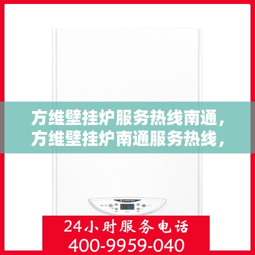 方维壁挂炉服务热线南通，方维壁挂炉南通服务热线，专业维修与售后支持