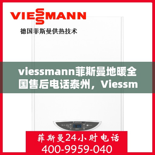 viessmann菲斯曼地暖全国售后电话泰州，Viessmann菲斯曼地暖泰州售后热线，专业维修，全国服务电话一览