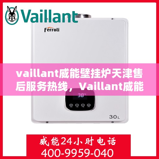 vaillant威能壁挂炉天津售后服务热线，Vaillant威能壁挂炉天津售后服务热线——专业团队为您提供贴心服务
