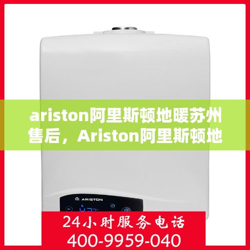 ariston阿里斯顿地暖苏州售后，Ariston阿里斯顿地暖苏州专业售后服务，品质保障，温暖无忧