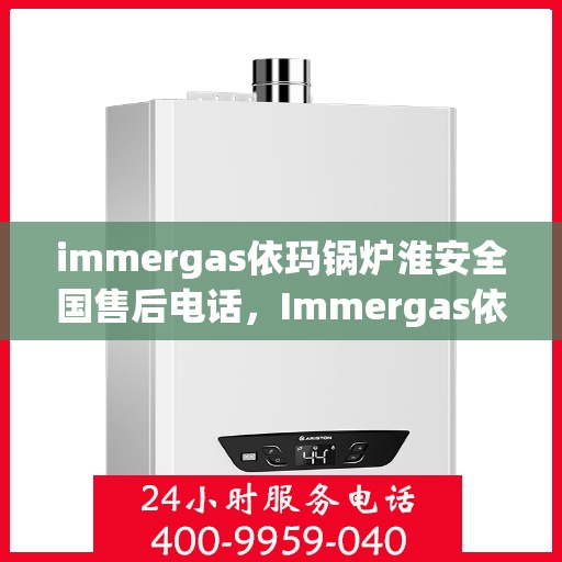 immergas依玛锅炉淮安全国售后电话，Immergas依玛锅炉淮安全国售后热线及维修服务指南
