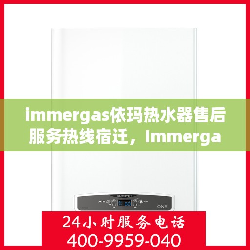 immergas依玛热水器售后服务热线宿迁，Immergas依玛热水器宿迁售后服务热线详解