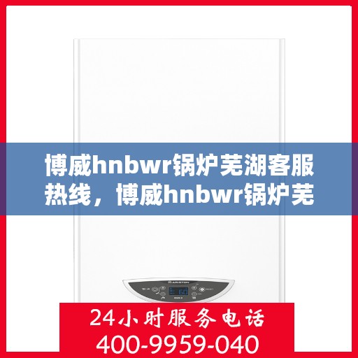 博威hnbwr锅炉芜湖客服热线，博威hnbwr锅炉芜湖客服热线，专业支持与解决方案一站式服务