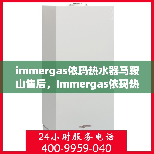 immergas依玛热水器马鞍山售后，Immergas依玛热水器马鞍山售后服务中心，专业维修与贴心服务