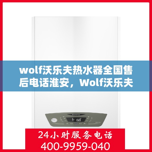 wolf沃乐夫热水器全国售后电话淮安，Wolf沃乐夫热水器淮安售后电话及全国售后服务一览