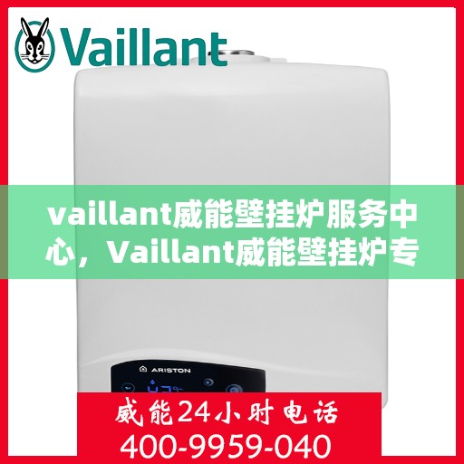 vaillant威能壁挂炉服务中心，Vaillant威能壁挂炉专业服务中心，全方位保障您的家庭温暖