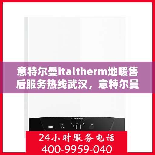 意特尔曼italtherm地暖售后服务热线武汉，意特尔曼italtherm地暖武汉售后服务热线详解