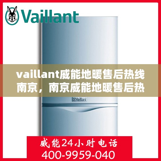 vaillant威能地暖售后热线南京，南京威能地暖售后热线专业服务解析