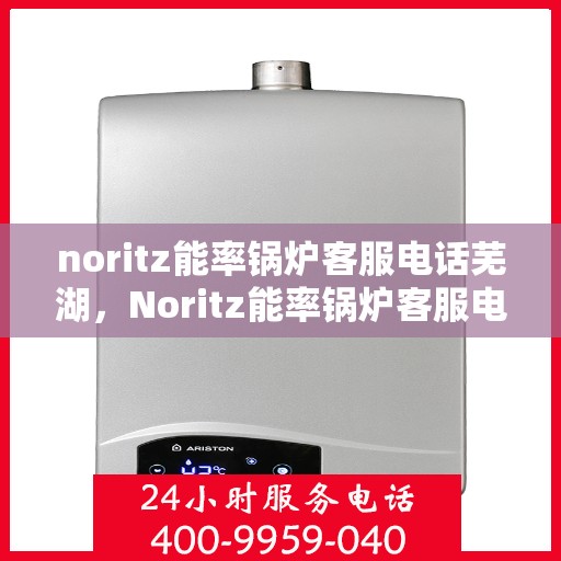 noritz能率锅炉客服电话芜湖，Noritz能率锅炉客服电话在芜湖，专业支持与解决方案