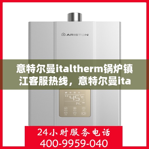 意特尔曼italtherm锅炉镇江客服热线，意特尔曼italtherm锅炉镇江客服热线，专业支持与解决方案的温暖通道