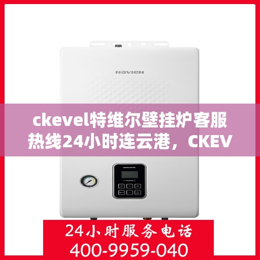 ckevel特维尔壁挂炉客服热线24小时连云港，CKEVEL特维尔壁挂炉连云港全天候客服热线，暖心服务不打烊