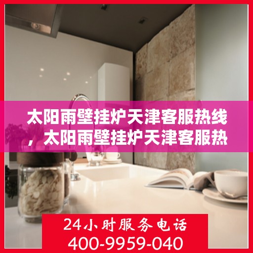 太阳雨壁挂炉天津客服热线，太阳雨壁挂炉天津客服热线，专业解答，温暖您的生活