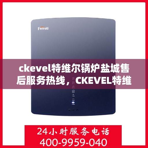 ckevel特维尔锅炉盐城售后服务热线，CKEVEL特维尔锅炉盐城专业售后服务热线公布