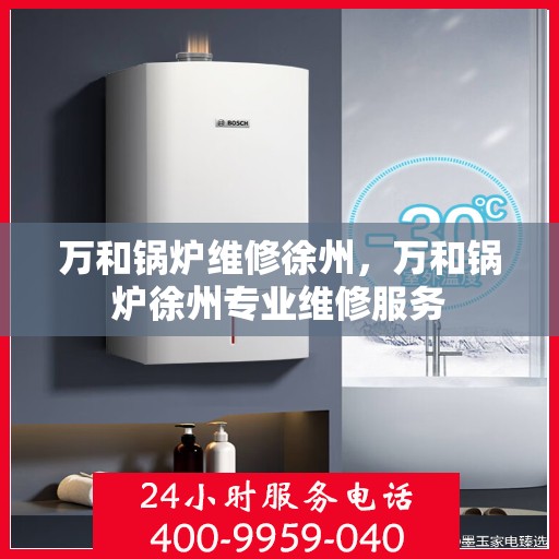 万和锅炉维修徐州，万和锅炉徐州专业维修服务