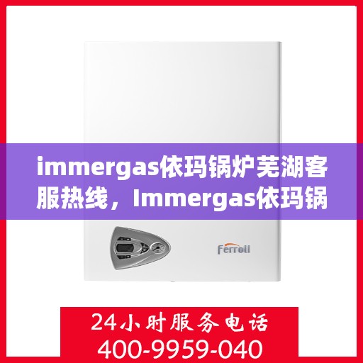 immergas依玛锅炉芜湖客服热线，Immergas依玛锅炉芜湖客服中心，热线电话与服务质量一览