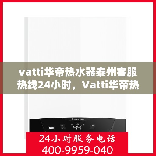 vatti华帝热水器泰州客服热线24小时，Vatti华帝热水器泰州客服热线全天候为您服务