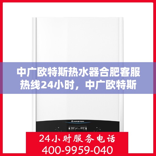 中广欧特斯热水器合肥客服热线24小时，中广欧特斯热水器合肥全天候客服热线，贴心服务随时在线