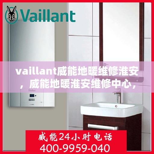 vaillant威能地暖维修淮安，威能地暖淮安维修中心，专业解决您的地暖问题