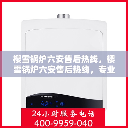 樱雪锅炉六安售后热线，樱雪锅炉六安售后热线，专业服务，贴心保障