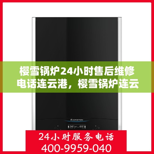 樱雪锅炉24小时售后维修电话连云港，樱雪锅炉连云港全天候售后维修服务热线