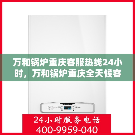 万和锅炉重庆客服热线24小时，万和锅炉重庆全天候客服热线支持