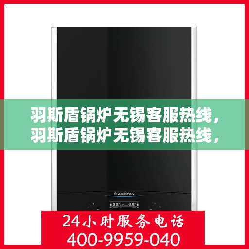 羽斯盾锅炉无锡客服热线，羽斯盾锅炉无锡客服热线，专业支持与解决方案的温暖通道