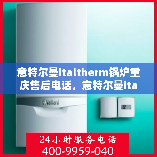 意特尔曼italtherm锅炉重庆售后电话，意特尔曼italtherm锅炉重庆售后服务中心联系电话及售后服务解析