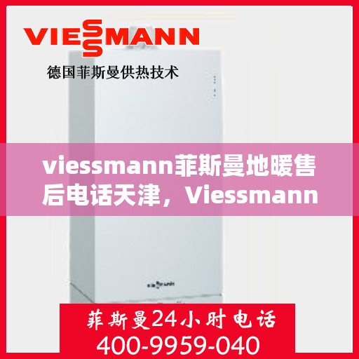 viessmann菲斯曼地暖售后电话天津，Viessmann菲斯曼地暖天津售后电话及服务一览