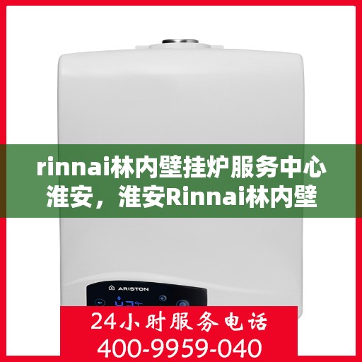 rinnai林内壁挂炉服务中心淮安，淮安Rinnai林内壁挂炉服务中心，专业维修与保养的一站式解决方案