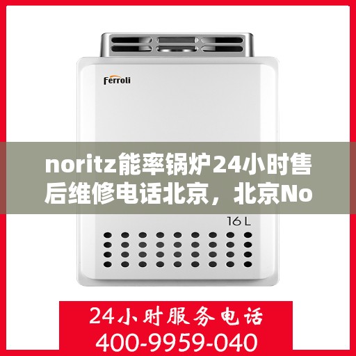 noritz能率锅炉24小时售后维修电话北京，北京Noritz能率锅炉全天候售后维修服务热线