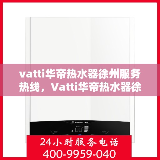 vatti华帝热水器徐州服务热线，Vatti华帝热水器徐州服务热线，专业售后，温暖您的生活