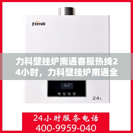 力科壁挂炉南通客服热线24小时，力科壁挂炉南通全天候客服热线支持