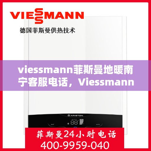 viessmann菲斯曼地暖南宁客服电话，Viessmann菲斯曼地暖南宁客服热线及咨询服务中心