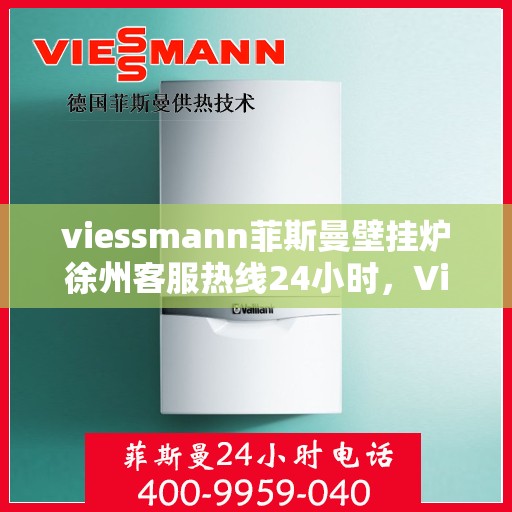 viessmann菲斯曼壁挂炉徐州客服热线24小时，Viessmann菲斯曼壁挂炉徐州全天候客服热线，贴心服务随时在线
