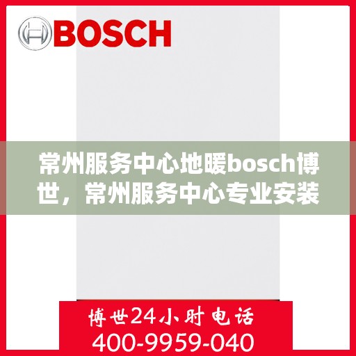 常州服务中心地暖bosch博世，常州服务中心专业安装维修博世地暖系统