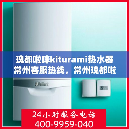 瑰都啦咪kiturami热水器常州客服热线，常州瑰都啦咪Kiturami热水器客服热线全攻略