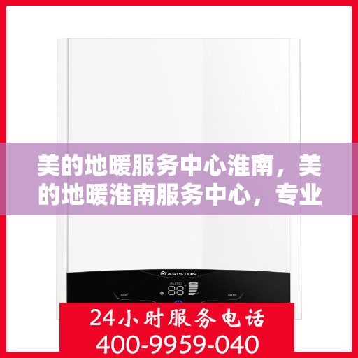 美的地暖服务中心淮南，美的地暖淮南服务中心，专业品质，温暖您的生活