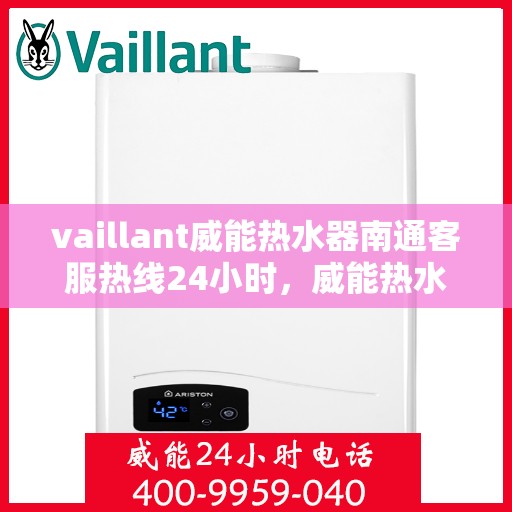 vaillant威能热水器南通客服热线24小时，威能热水器南通客服热线全天候服务，贴心温暖您的生活