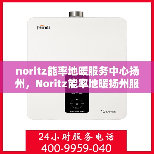 noritz能率地暖服务中心扬州，Noritz能率地暖扬州服务中心，专业品质，温暖您的生活