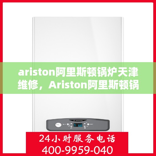 ariston阿里斯顿锅炉天津维修，Ariston阿里斯顿锅炉天津专业维修服务