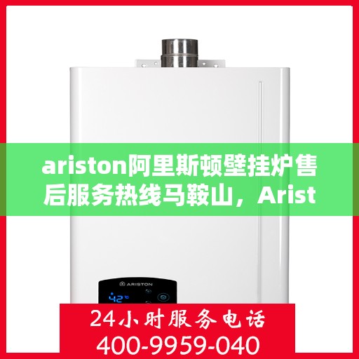 ariston阿里斯顿壁挂炉售后服务热线马鞍山，Ariston阿里斯顿壁挂炉马鞍山售后服务热线全解析