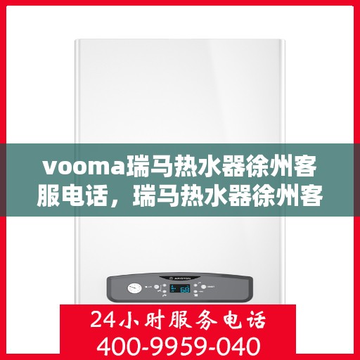 vooma瑞马热水器徐州客服电话，瑞马热水器徐州客服热线及售后支持服务