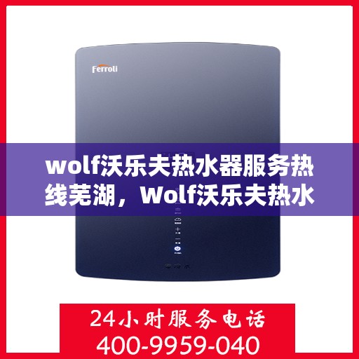 wolf沃乐夫热水器服务热线芜湖，Wolf沃乐夫热水器芜湖服务热线详解