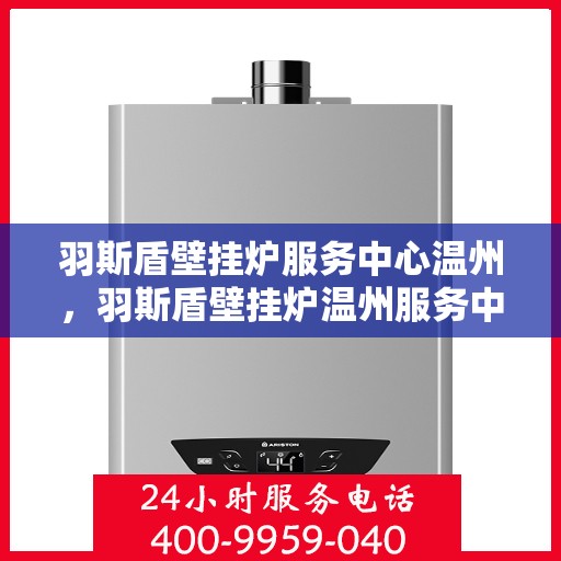 羽斯盾壁挂炉服务中心温州，羽斯盾壁挂炉温州服务中心，专业维修，温暖您的家