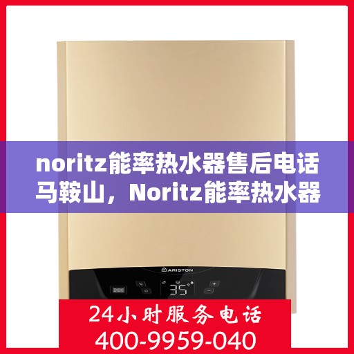 noritz能率热水器售后电话马鞍山，Noritz能率热水器马鞍山售后服务中心电话公布