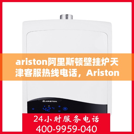 ariston阿里斯顿壁挂炉天津客服热线电话，Ariston阿里斯顿壁挂炉天津客服热线电话全攻略