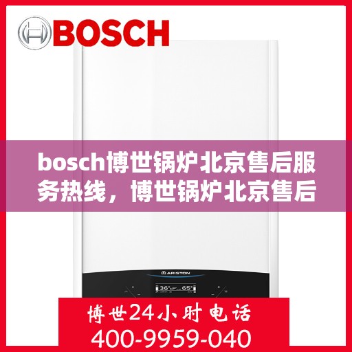 bosch博世锅炉北京售后服务热线，博世锅炉北京售后服务热线，专业快速响应您的维修与咨询需求