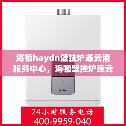 海顿haydn壁挂炉连云港服务中心，海顿壁挂炉连云港服务中心，专业维修与优质服务同步进行