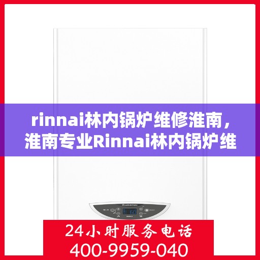 rinnai林内锅炉维修淮南，淮南专业Rinnai林内锅炉维修服务